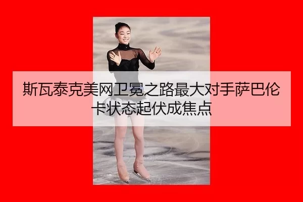 斯瓦泰克美网卫冕之路最大对手萨巴伦卡状态起伏成焦点
