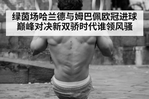 绿茵场哈兰德与姆巴佩欧冠进球巅峰对决新双骄时代谁领风骚