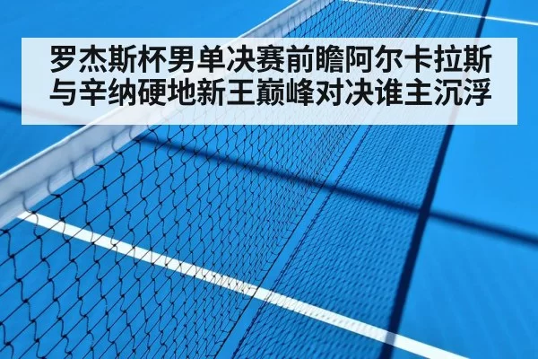 罗杰斯杯男单决赛前瞻阿尔卡拉斯与辛纳硬地新王巅峰对决谁主沉浮