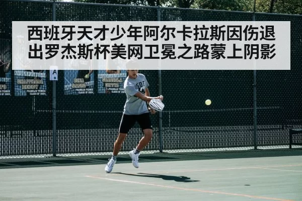 西班牙天才少年阿尔卡拉斯因伤退出罗杰斯杯美网卫冕之路蒙上阴影