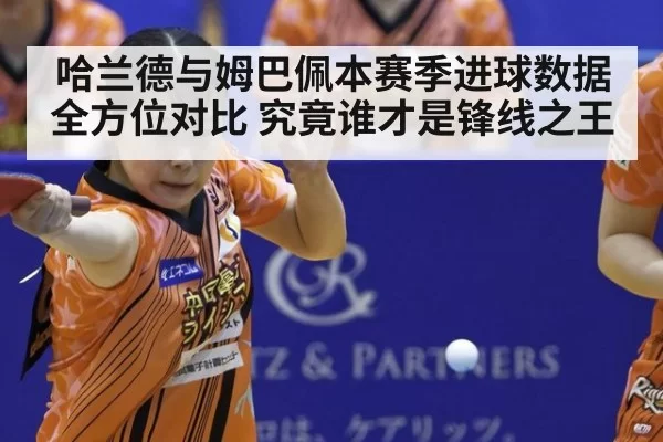 哈兰德与姆巴佩本赛季进球数据全方位对比 究竟谁才是锋线之王