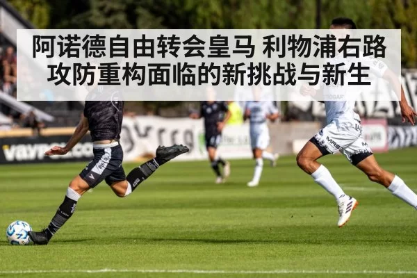 阿诺德自由转会皇马 利物浦右路攻防重构面临的新挑战与新生