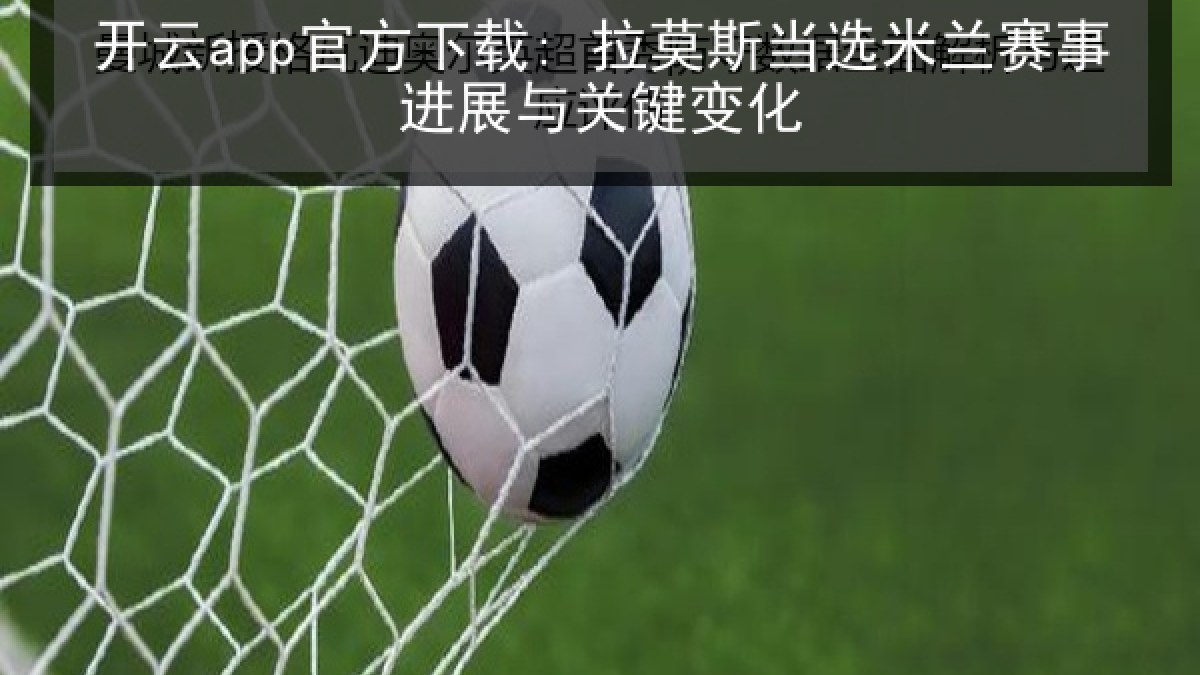 开云app官方下载: 拉莫斯当选米兰赛事进展与关键变化