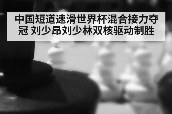 中国短道速滑世界杯混合接力夺冠 刘少昂刘少林双核驱动制胜