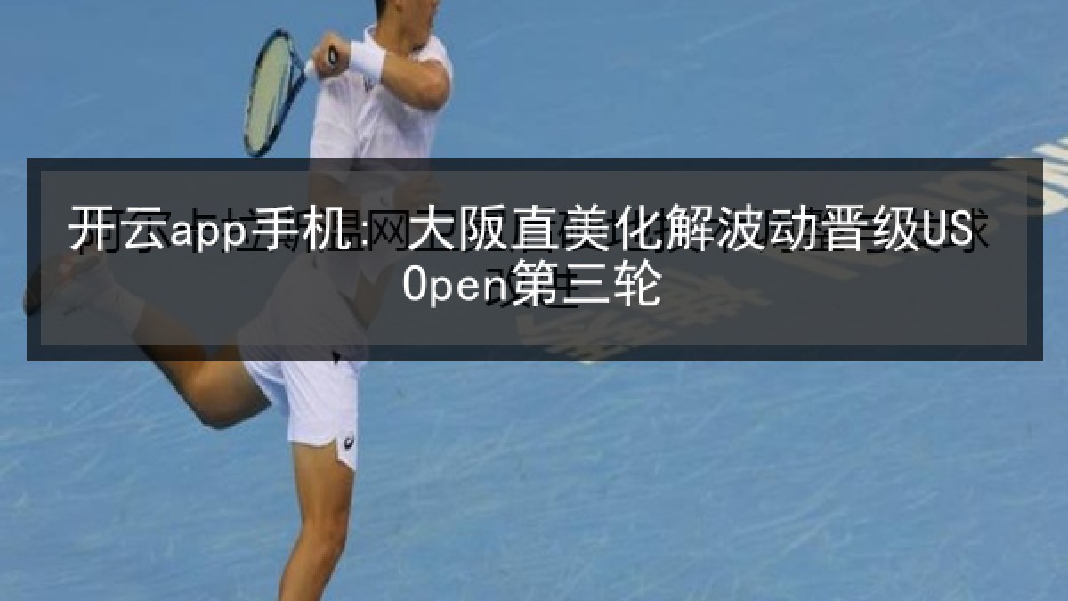 开云app手机: 大阪直美化解波动晋级US Open第三轮