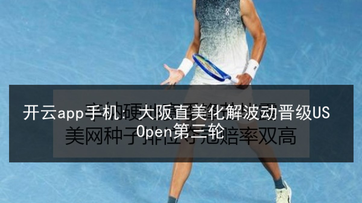 开云app手机: 大阪直美化解波动晋级US Open第三轮