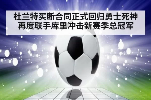 杜兰特买断合同正式回归勇士死神再度联手库里冲击新赛季总冠军