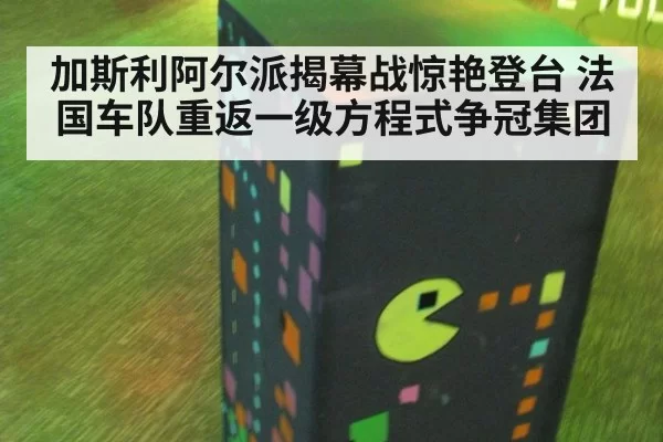 加斯利阿尔派揭幕战惊艳登台 法国车队重返一级方程式争冠集团